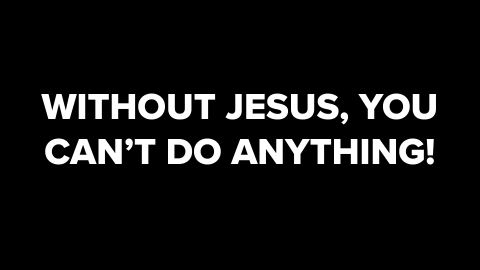 Without Jesus, You Can't Do Anything!
